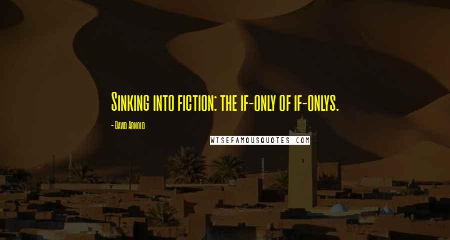 David Arnold Quotes: Sinking into fiction: the if-only of if-onlys.