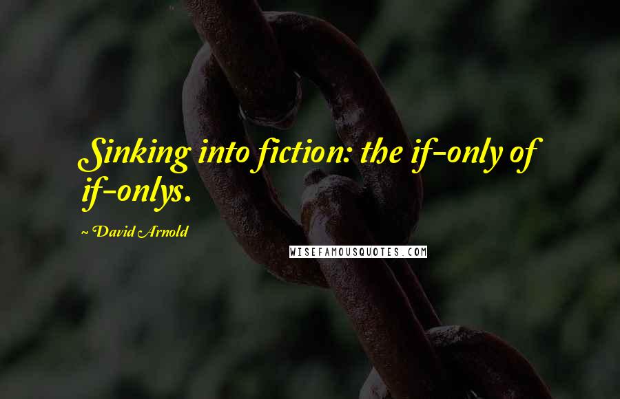 David Arnold Quotes: Sinking into fiction: the if-only of if-onlys.