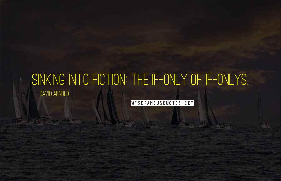 David Arnold Quotes: Sinking into fiction: the if-only of if-onlys.