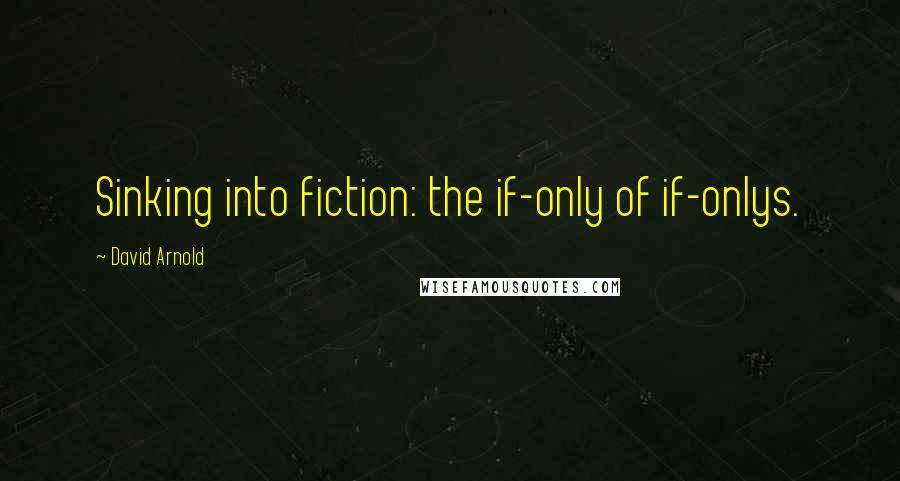 David Arnold Quotes: Sinking into fiction: the if-only of if-onlys.