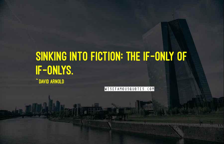 David Arnold Quotes: Sinking into fiction: the if-only of if-onlys.