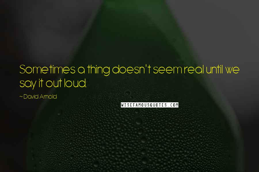 David Arnold Quotes: Sometimes a thing doesn't seem real until we say it out loud.