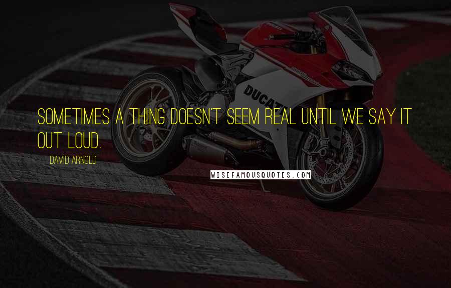 David Arnold Quotes: Sometimes a thing doesn't seem real until we say it out loud.