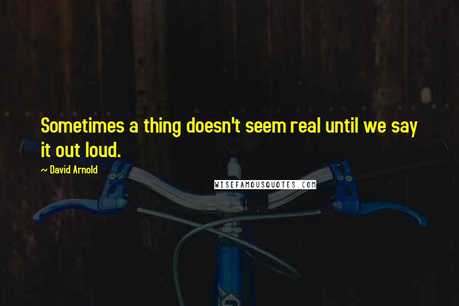 David Arnold Quotes: Sometimes a thing doesn't seem real until we say it out loud.