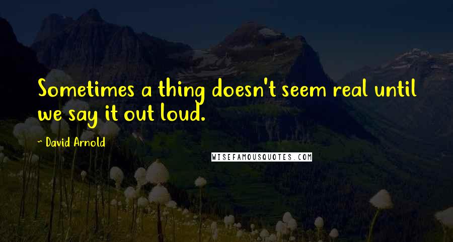 David Arnold Quotes: Sometimes a thing doesn't seem real until we say it out loud.