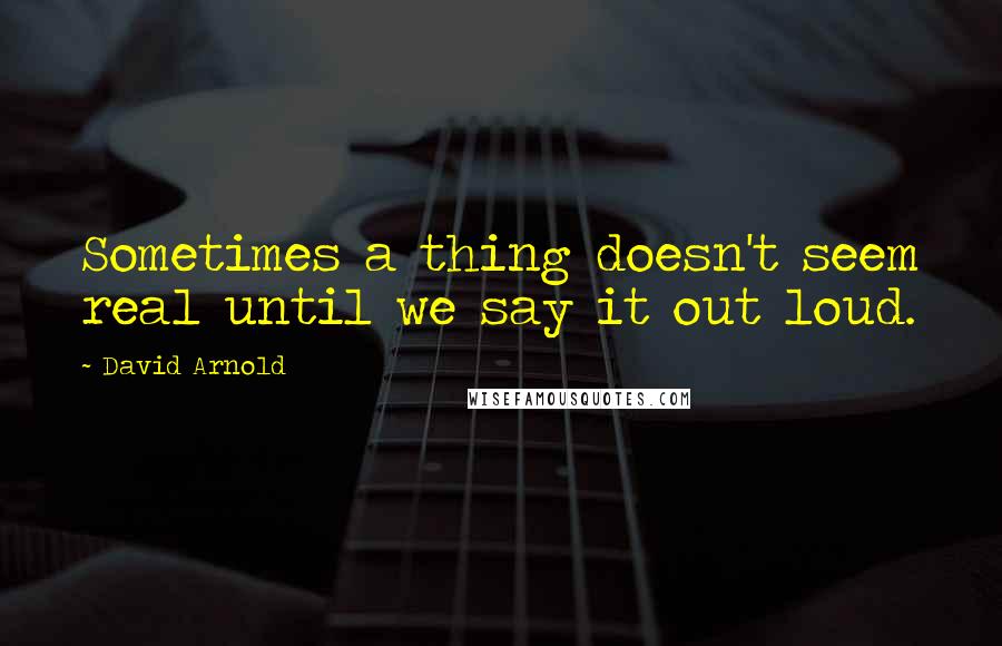 David Arnold Quotes: Sometimes a thing doesn't seem real until we say it out loud.