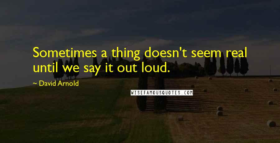 David Arnold Quotes: Sometimes a thing doesn't seem real until we say it out loud.