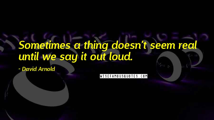 David Arnold Quotes: Sometimes a thing doesn't seem real until we say it out loud.