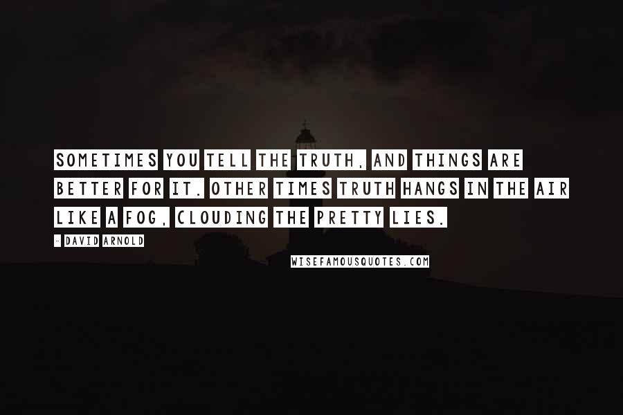 David Arnold Quotes: Sometimes you tell the truth, and things are better for it. Other times truth hangs in the air like a fog, clouding the pretty lies.