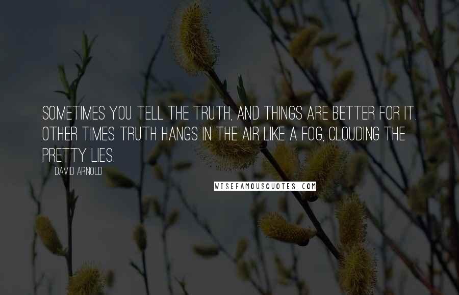 David Arnold Quotes: Sometimes you tell the truth, and things are better for it. Other times truth hangs in the air like a fog, clouding the pretty lies.