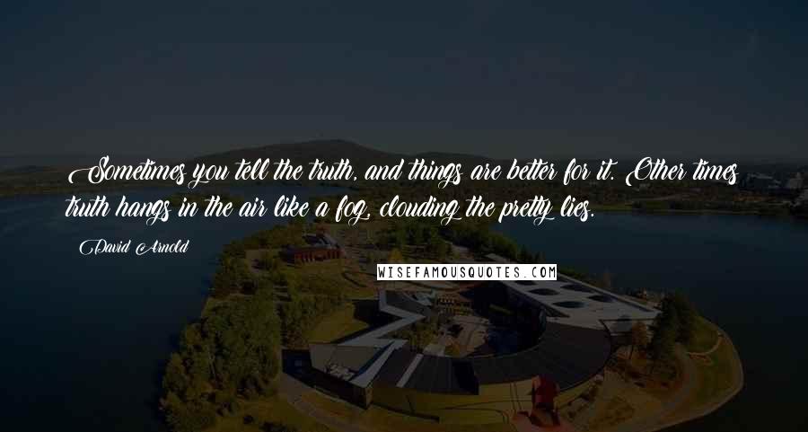 David Arnold Quotes: Sometimes you tell the truth, and things are better for it. Other times truth hangs in the air like a fog, clouding the pretty lies.