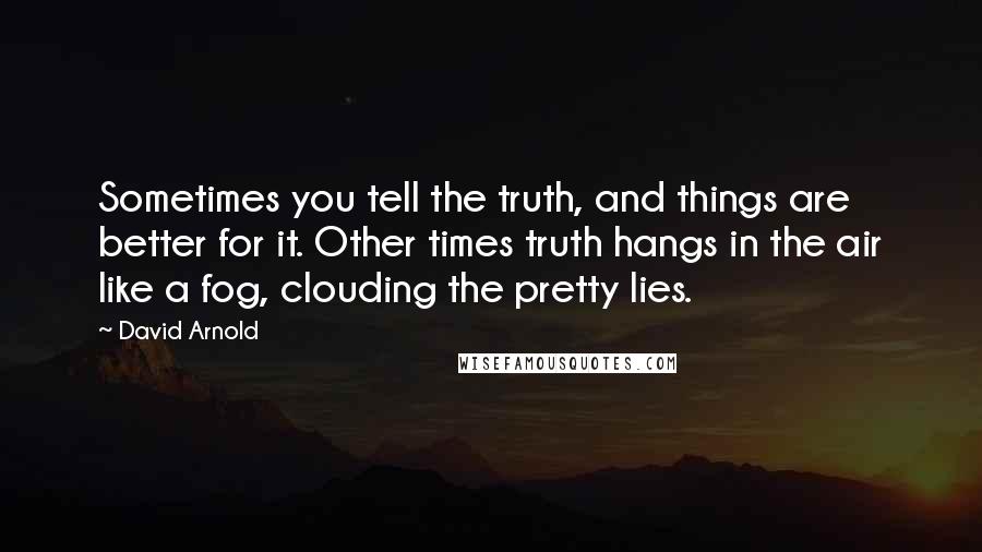 David Arnold Quotes: Sometimes you tell the truth, and things are better for it. Other times truth hangs in the air like a fog, clouding the pretty lies.