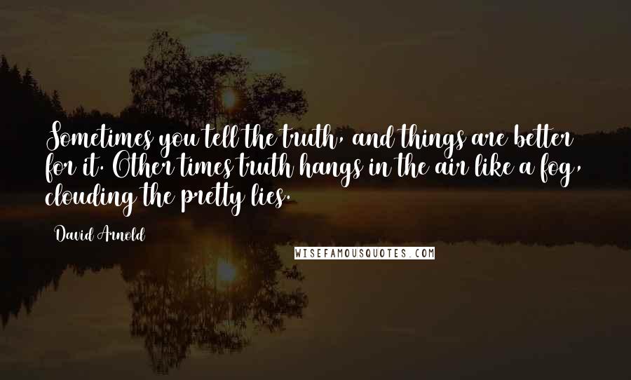 David Arnold Quotes: Sometimes you tell the truth, and things are better for it. Other times truth hangs in the air like a fog, clouding the pretty lies.