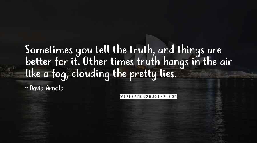 David Arnold Quotes: Sometimes you tell the truth, and things are better for it. Other times truth hangs in the air like a fog, clouding the pretty lies.