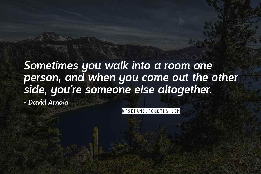 David Arnold Quotes: Sometimes you walk into a room one person, and when you come out the other side, you're someone else altogether.