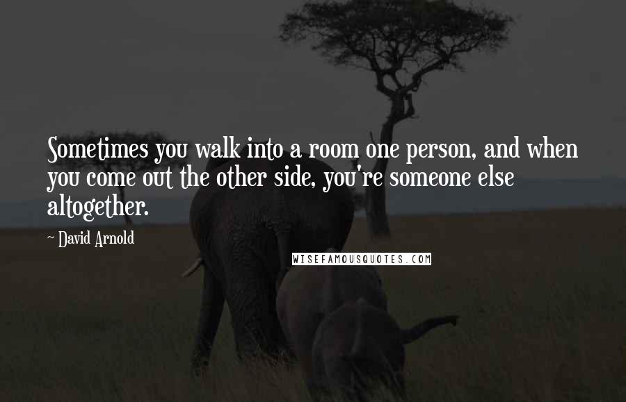 David Arnold Quotes: Sometimes you walk into a room one person, and when you come out the other side, you're someone else altogether.