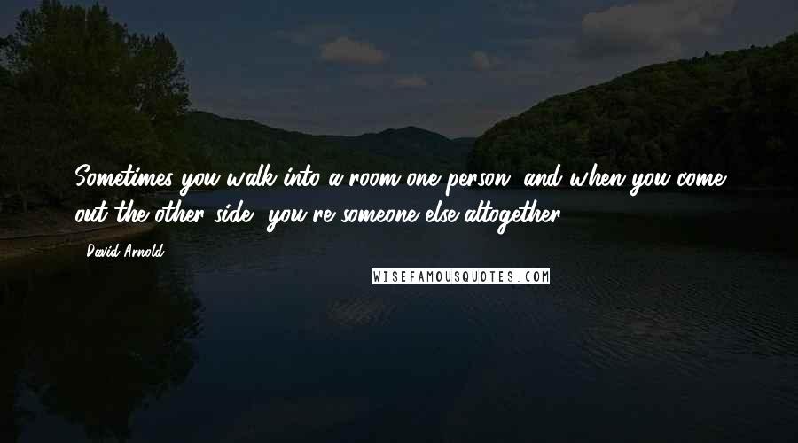 David Arnold Quotes: Sometimes you walk into a room one person, and when you come out the other side, you're someone else altogether.