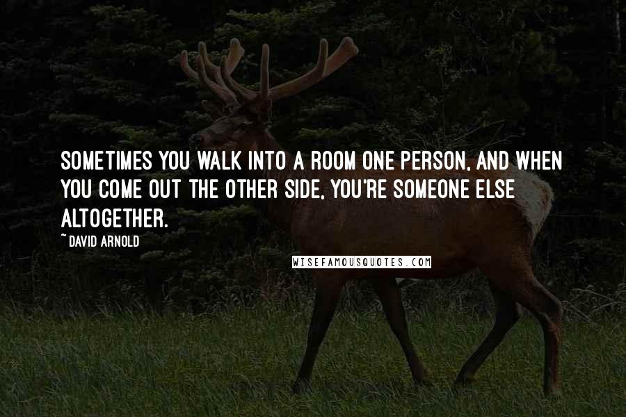 David Arnold Quotes: Sometimes you walk into a room one person, and when you come out the other side, you're someone else altogether.