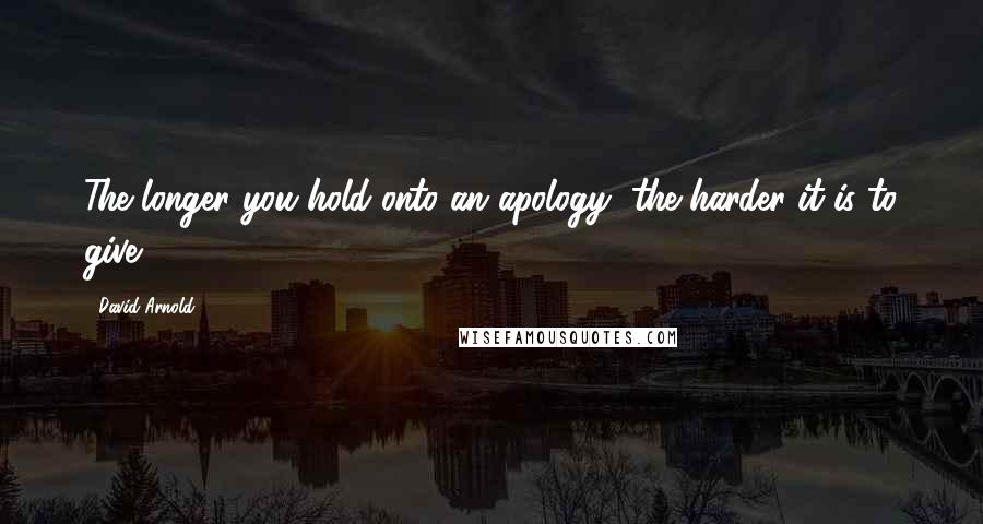 David Arnold Quotes: The longer you hold onto an apology, the harder it is to give.