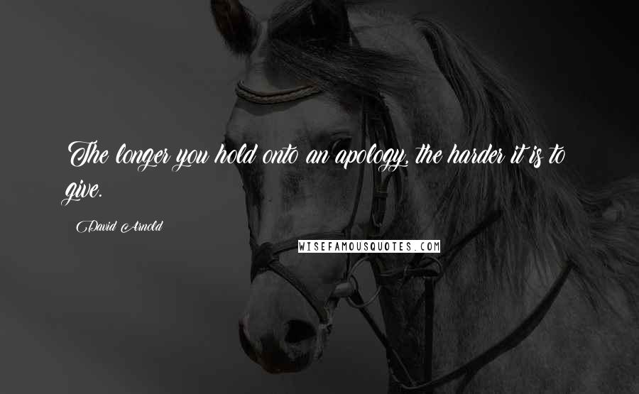 David Arnold Quotes: The longer you hold onto an apology, the harder it is to give.