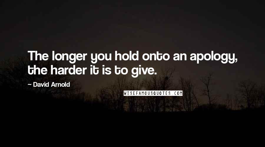 David Arnold Quotes: The longer you hold onto an apology, the harder it is to give.