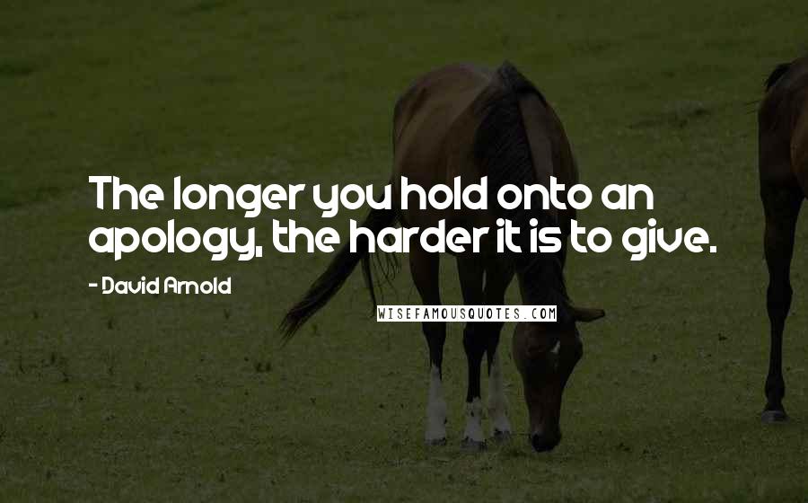 David Arnold Quotes: The longer you hold onto an apology, the harder it is to give.