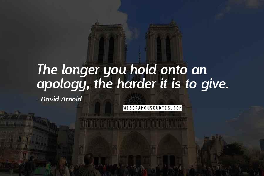 David Arnold Quotes: The longer you hold onto an apology, the harder it is to give.