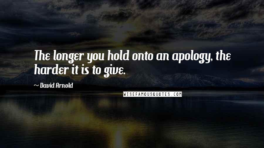 David Arnold Quotes: The longer you hold onto an apology, the harder it is to give.