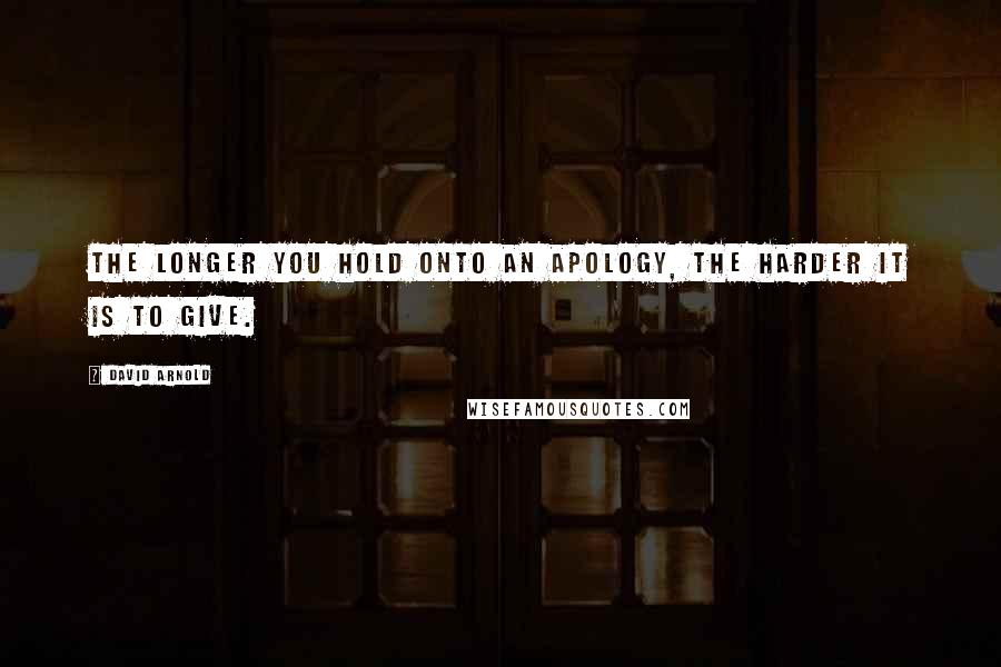 David Arnold Quotes: The longer you hold onto an apology, the harder it is to give.