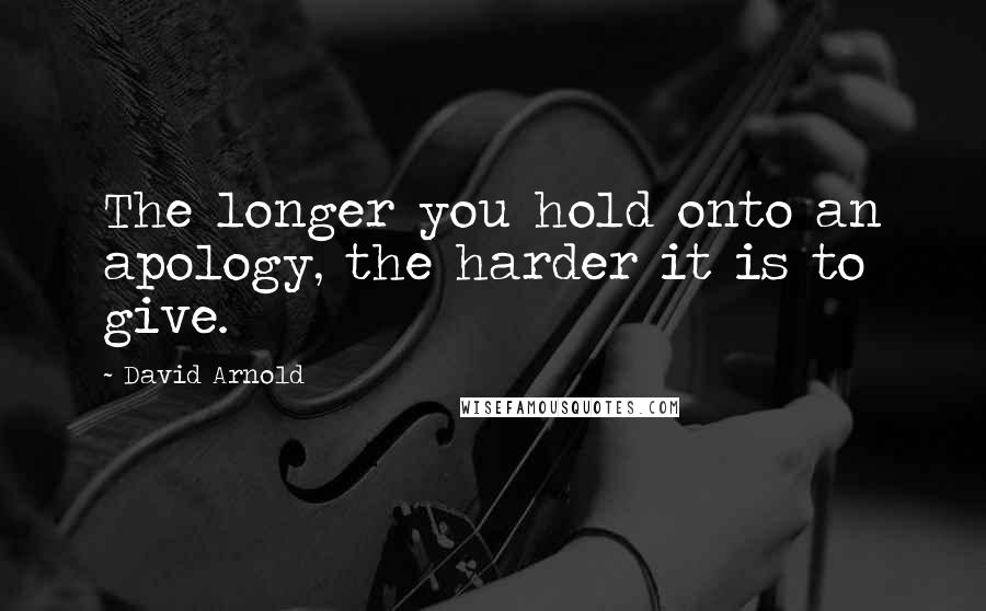 David Arnold Quotes: The longer you hold onto an apology, the harder it is to give.