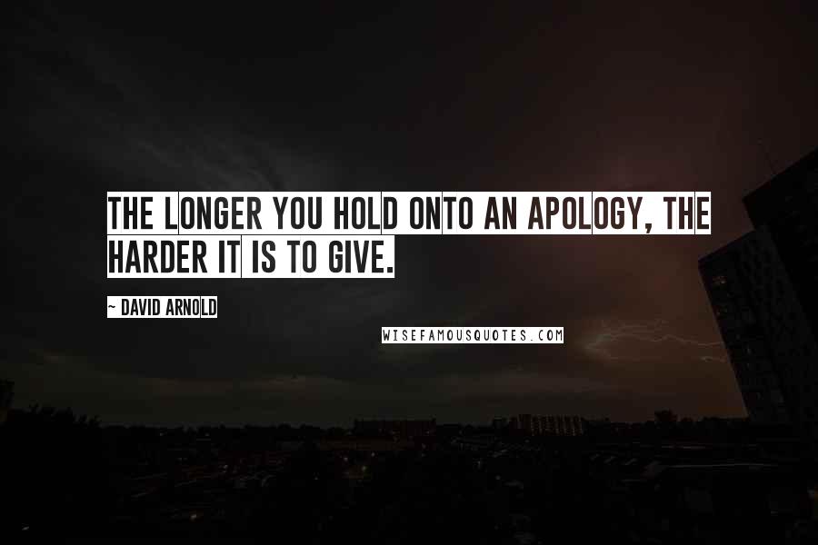 David Arnold Quotes: The longer you hold onto an apology, the harder it is to give.