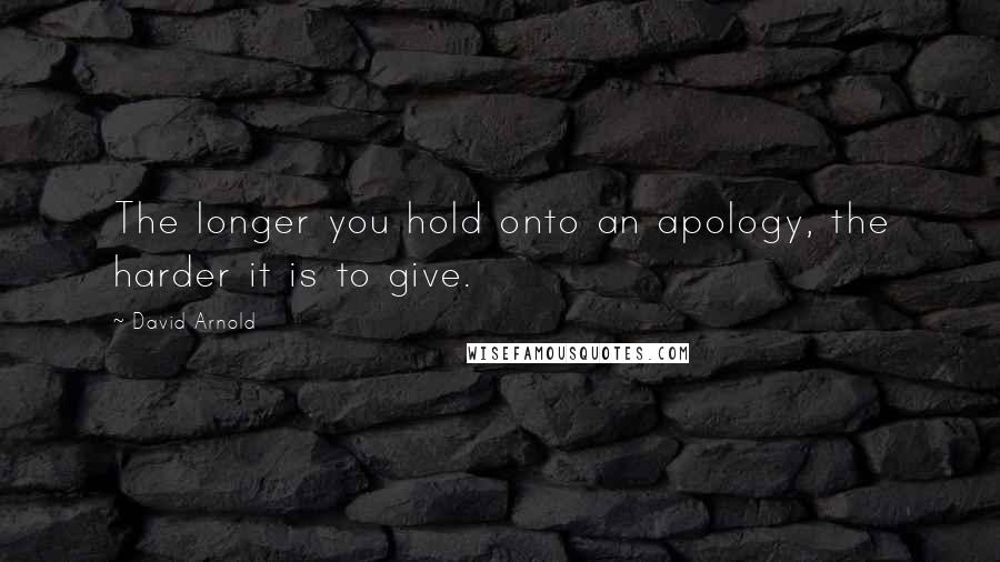 David Arnold Quotes: The longer you hold onto an apology, the harder it is to give.
