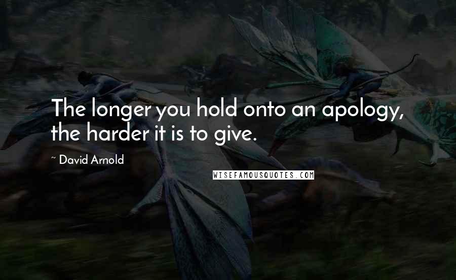 David Arnold Quotes: The longer you hold onto an apology, the harder it is to give.