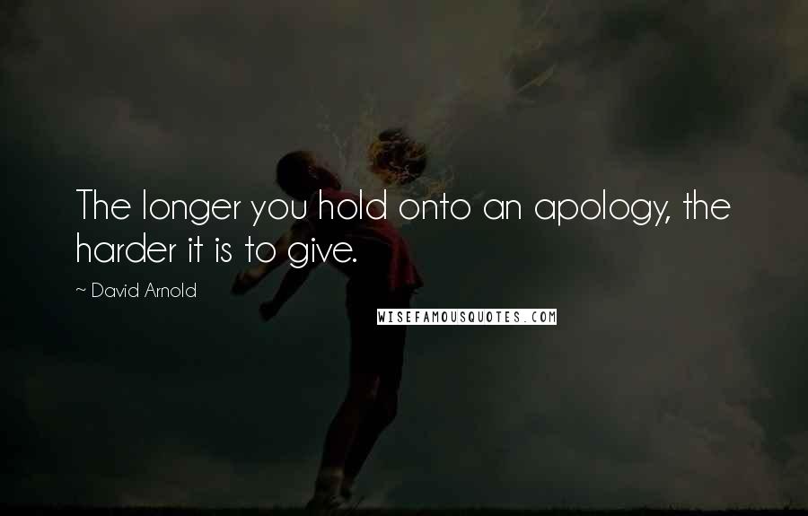 David Arnold Quotes: The longer you hold onto an apology, the harder it is to give.