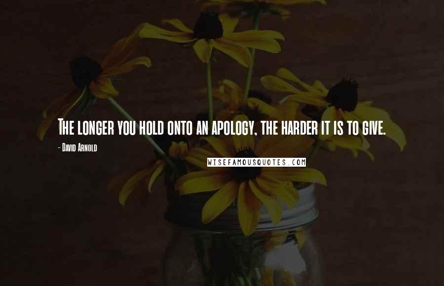 David Arnold Quotes: The longer you hold onto an apology, the harder it is to give.