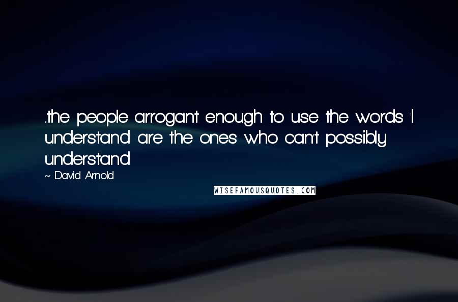 David Arnold Quotes: ...the people arrogant enough to use the words 'I understand' are the ones who can't possibly understand.