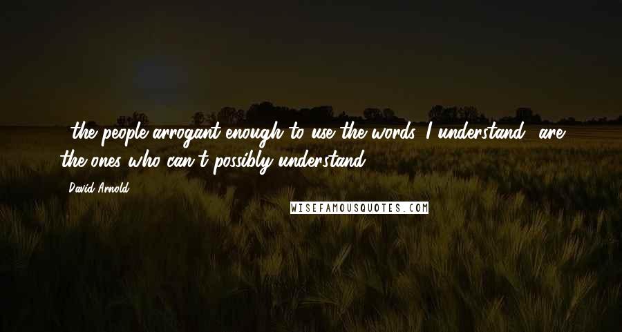 David Arnold Quotes: ...the people arrogant enough to use the words 'I understand' are the ones who can't possibly understand.