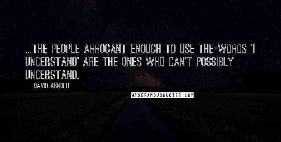 David Arnold Quotes: ...the people arrogant enough to use the words 'I understand' are the ones who can't possibly understand.