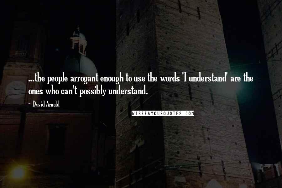 David Arnold Quotes: ...the people arrogant enough to use the words 'I understand' are the ones who can't possibly understand.