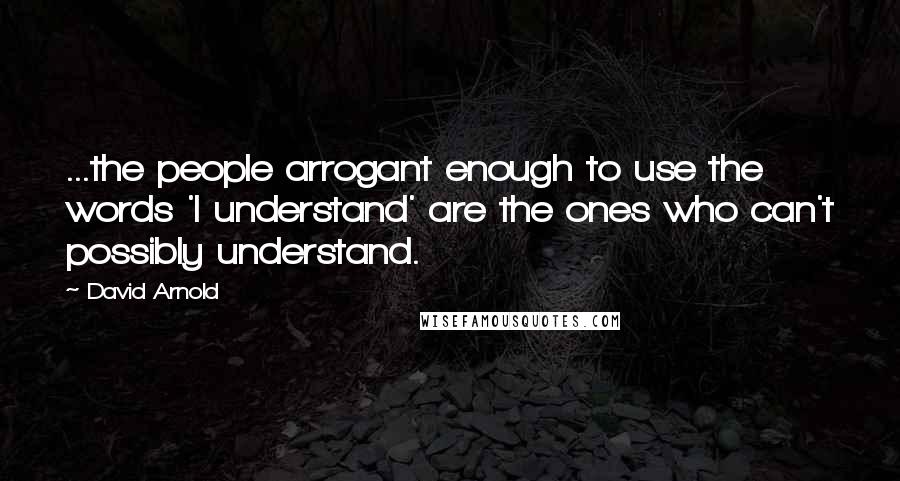 David Arnold Quotes: ...the people arrogant enough to use the words 'I understand' are the ones who can't possibly understand.