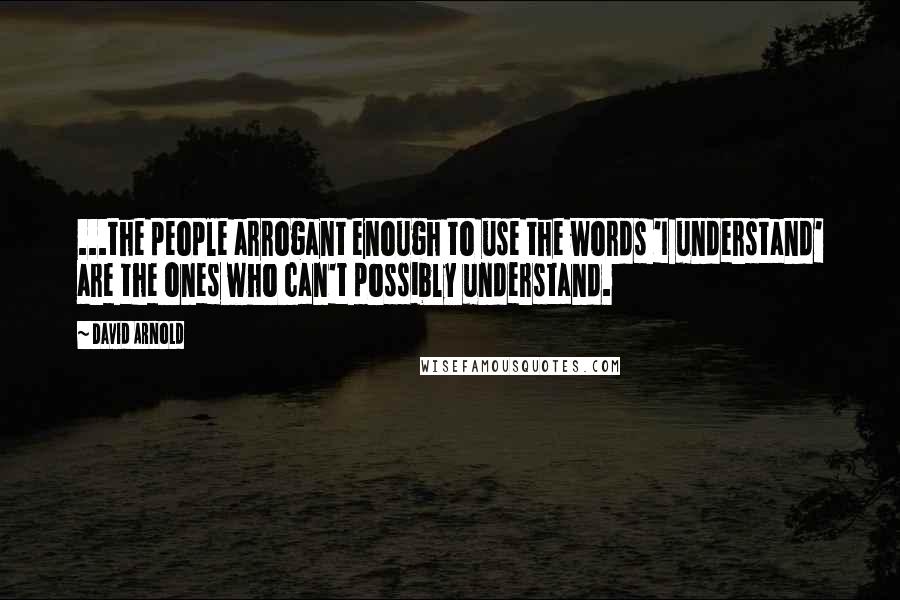 David Arnold Quotes: ...the people arrogant enough to use the words 'I understand' are the ones who can't possibly understand.