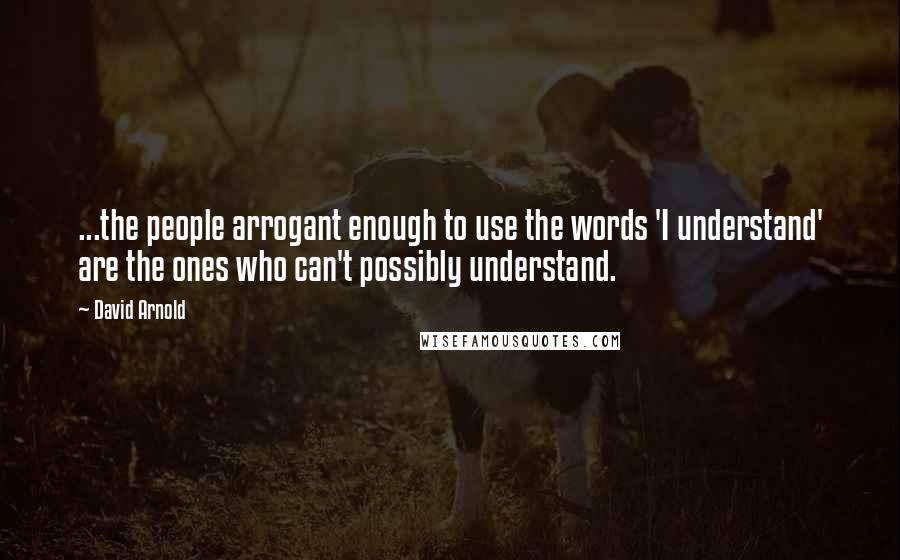 David Arnold Quotes: ...the people arrogant enough to use the words 'I understand' are the ones who can't possibly understand.