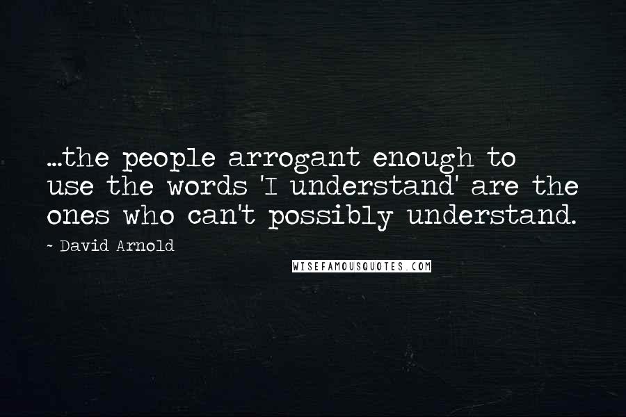 David Arnold Quotes: ...the people arrogant enough to use the words 'I understand' are the ones who can't possibly understand.