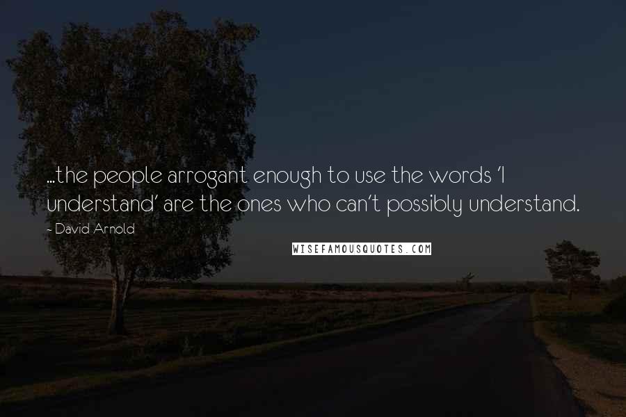 David Arnold Quotes: ...the people arrogant enough to use the words 'I understand' are the ones who can't possibly understand.