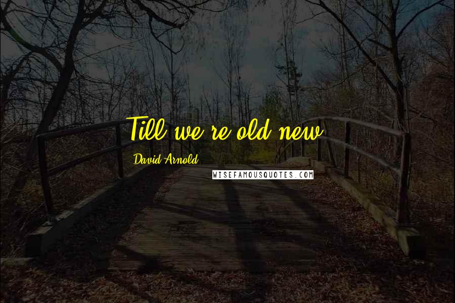 David Arnold Quotes: Till we're old-new.