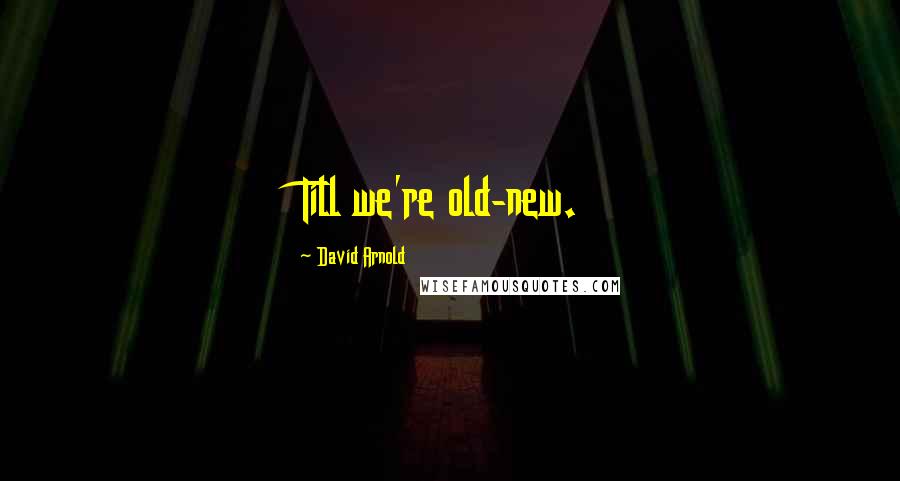 David Arnold Quotes: Till we're old-new.