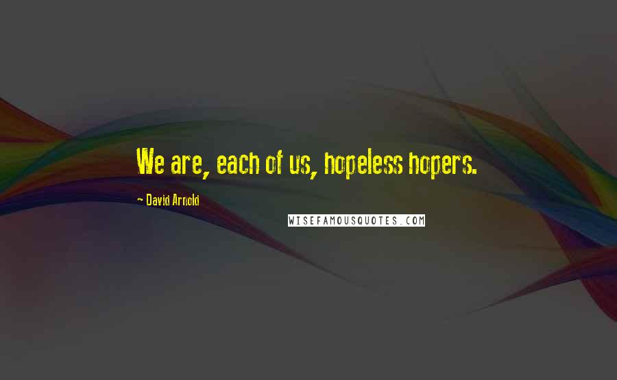 David Arnold Quotes: We are, each of us, hopeless hopers.