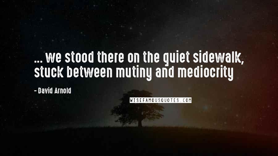 David Arnold Quotes: ... we stood there on the quiet sidewalk, stuck between mutiny and mediocrity