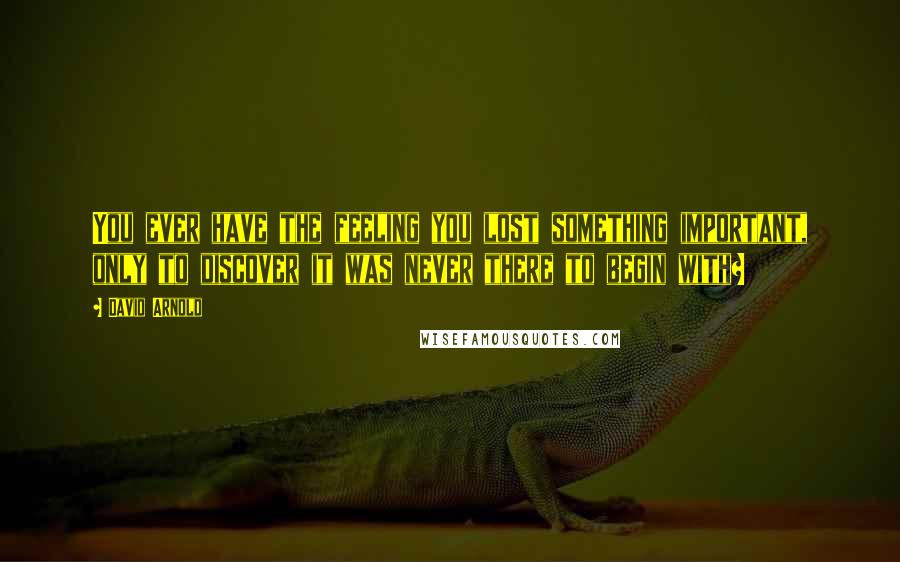 David Arnold Quotes: You ever have the feeling you lost something important, only to discover it was never there to begin with?