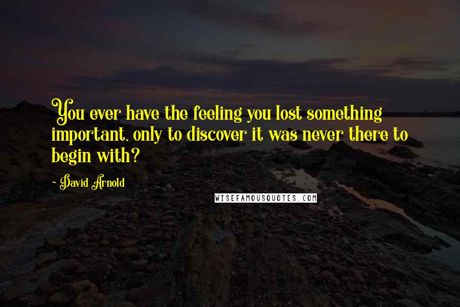 David Arnold Quotes: You ever have the feeling you lost something important, only to discover it was never there to begin with?